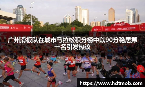广州滑板队在城市马拉松积分榜中以90分稳居第一名引发热议
