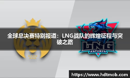 全球总决赛特别报道：LNG战队的辉煌征程与突破之路