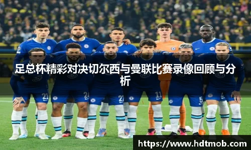 足总杯精彩对决切尔西与曼联比赛录像回顾与分析